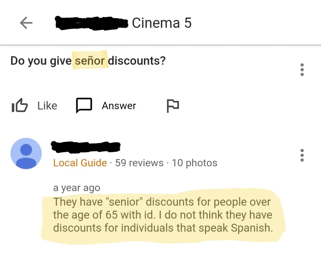 screenshot - Cinema 5 Do you give seor discounts? I Answer F . Local Guide 59 reviews 10 photos a year ago They have "senior" discounts for people over the age of 65 with id. I do not think they have discounts for individuals that speak Spanish.